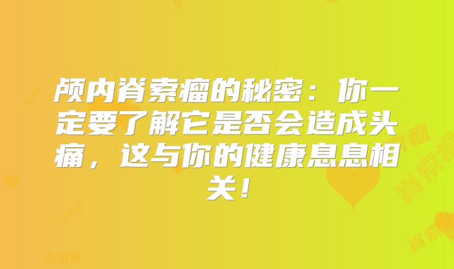 颅内脊索瘤的秘密：你一定要了解它是否会造成头痛，这与你的健康息息相关！