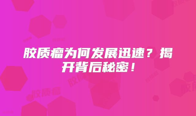 胶质瘤为何发展迅速？揭开背后秘密！