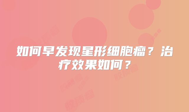 如何早发现星形细胞瘤？治疗效果如何？
