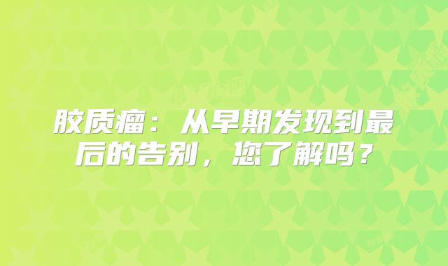 胶质瘤：从早期发现到最后的告别，您了解吗？
