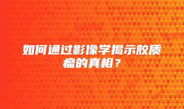 如何通过影像学揭示胶质瘤的真相？
