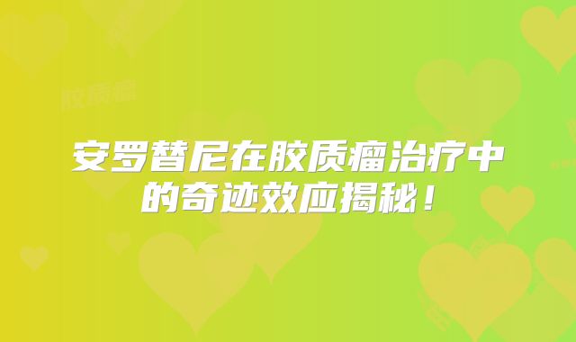 安罗替尼在胶质瘤治疗中的奇迹效应揭秘！