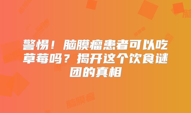 警惕！脑膜瘤患者可以吃草莓吗？揭开这个饮食谜团的真相