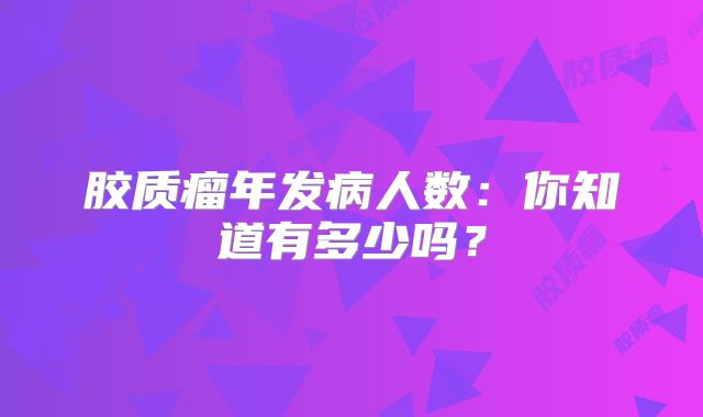 胶质瘤年发病人数：你知道有多少吗？