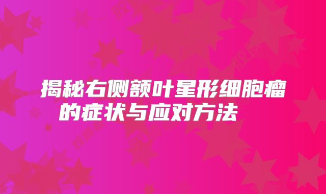 揭秘右侧额叶星形细胞瘤的症状与应对方法  