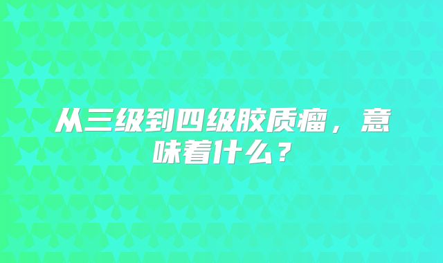 从三级到四级胶质瘤，意味着什么？