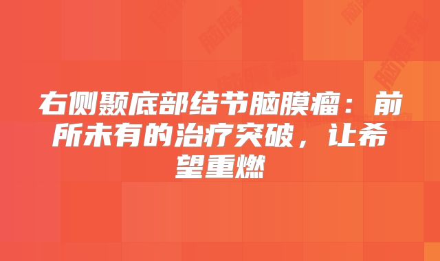右侧颞底部结节脑膜瘤：前所未有的治疗突破，让希望重燃