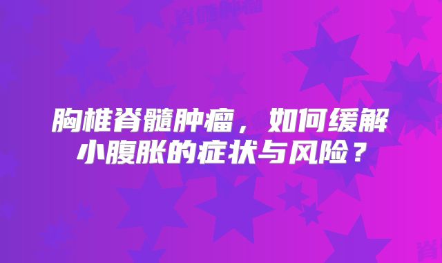 胸椎脊髓肿瘤，如何缓解小腹胀的症状与风险？