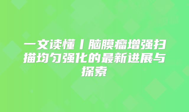 一文读懂丨脑膜瘤增强扫描均匀强化的最新进展与探索