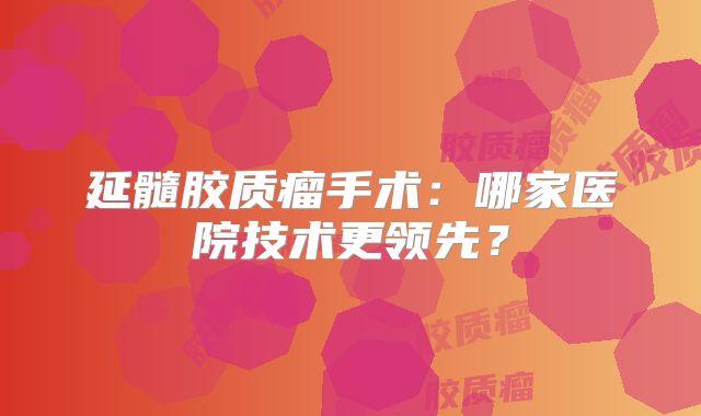 延髓胶质瘤手术：哪家医院技术更领先？