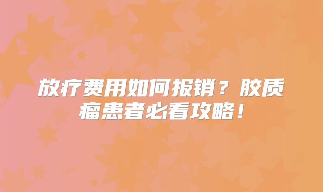 放疗费用如何报销？胶质瘤患者必看攻略！