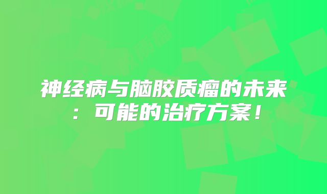 神经病与脑胶质瘤的未来：可能的治疗方案！