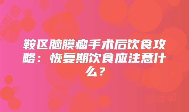 鞍区脑膜瘤手术后饮食攻略：恢复期饮食应注意什么？