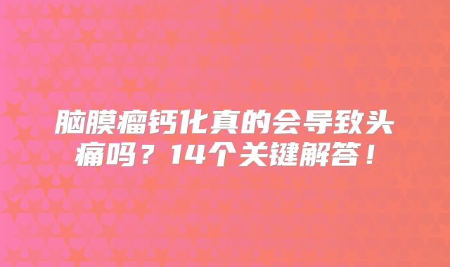 脑膜瘤钙化真的会导致头痛吗？14个关键解答！