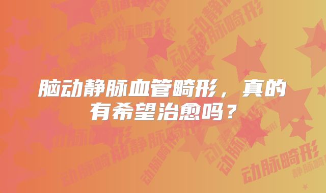 脑动静脉血管畸形，真的有希望治愈吗？