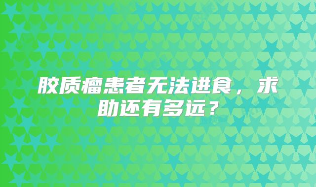 胶质瘤患者无法进食，求助还有多远？