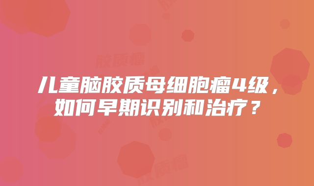 儿童脑胶质母细胞瘤4级，如何早期识别和治疗？