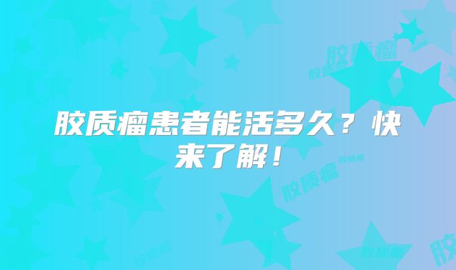 胶质瘤患者能活多久？快来了解！