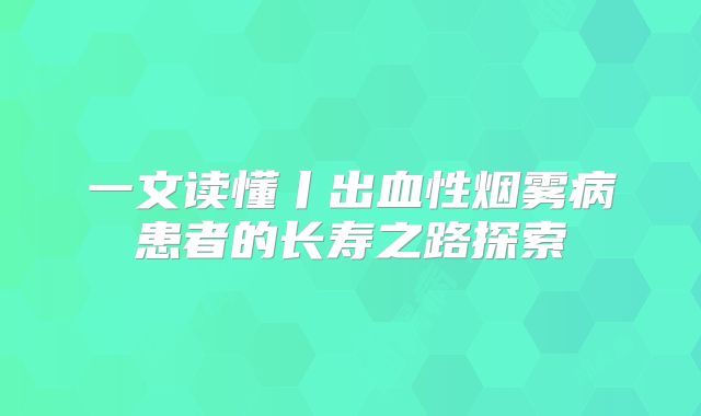 一文读懂丨出血性烟雾病患者的长寿之路探索