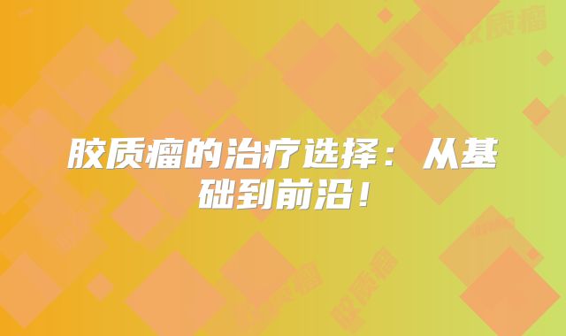 胶质瘤的治疗选择：从基础到前沿！
