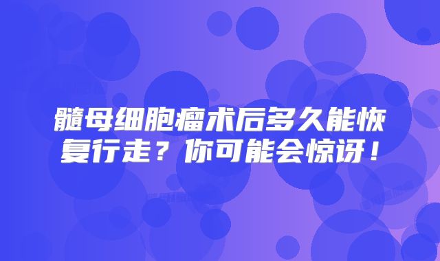 髓母细胞瘤术后多久能恢复行走？你可能会惊讶！