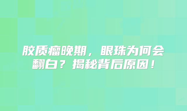 胶质瘤晚期，眼珠为何会翻白？揭秘背后原因！