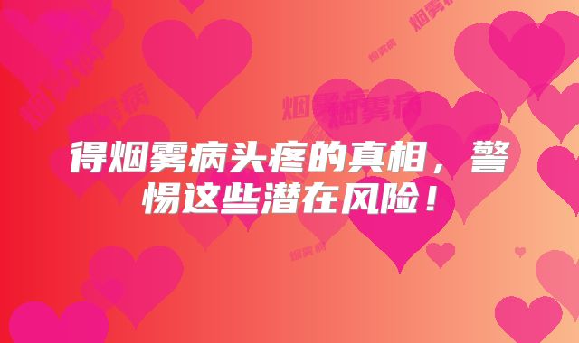得烟雾病头疼的真相，警惕这些潜在风险！