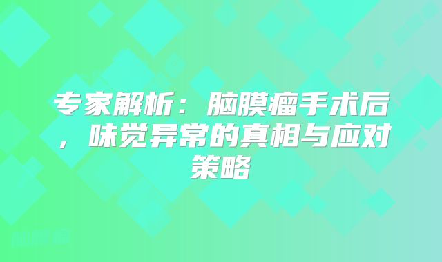 专家解析：脑膜瘤手术后，味觉异常的真相与应对策略