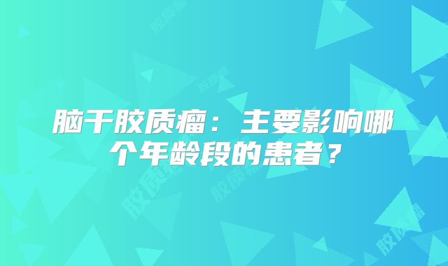 脑干胶质瘤：主要影响哪个年龄段的患者？