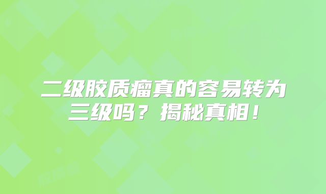 二级胶质瘤真的容易转为三级吗？揭秘真相！