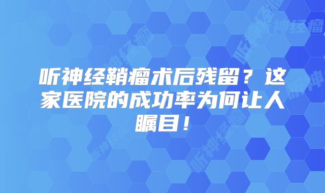 听神经鞘瘤术后残留？这家医院的成功率为何让人瞩目！