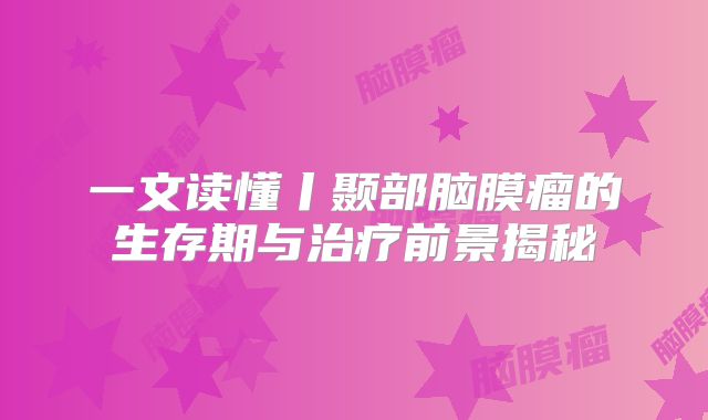 一文读懂丨颞部脑膜瘤的生存期与治疗前景揭秘