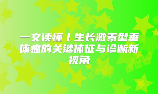 一文读懂丨生长激素型垂体瘤的关键体征与诊断新视角