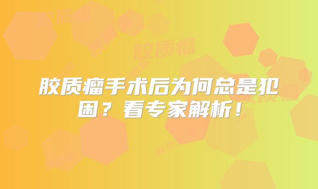 胶质瘤手术后为何总是犯困？看专家解析！