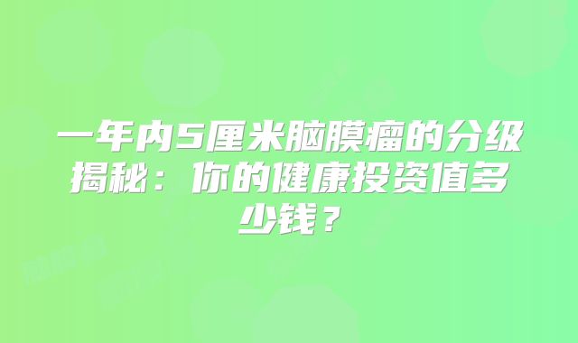 一年内5厘米脑膜瘤的分级揭秘：你的健康投资值多少钱？