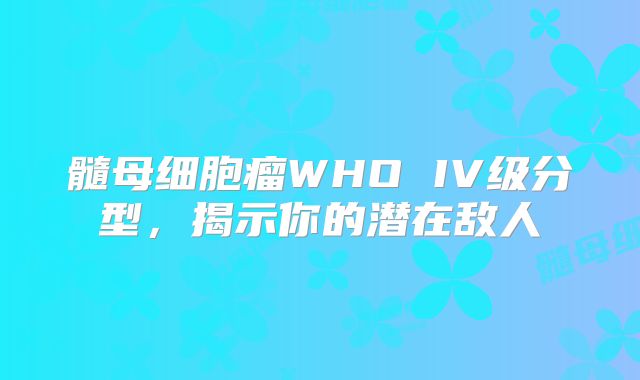 髓母细胞瘤WHO IV级分型，揭示你的潜在敌人