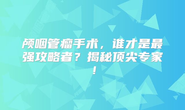 颅咽管瘤手术，谁才是最强攻略者？揭秘顶尖专家！