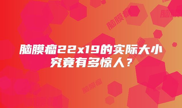 脑膜瘤22x19的实际大小究竟有多惊人？
