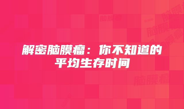 解密脑膜瘤：你不知道的平均生存时间