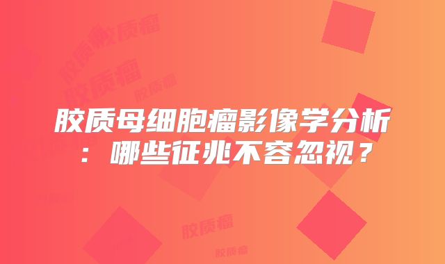 胶质母细胞瘤影像学分析：哪些征兆不容忽视？