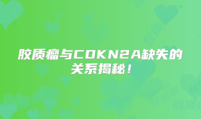 胶质瘤与CDKN2A缺失的关系揭秘！