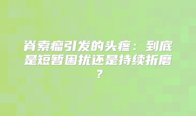 脊索瘤引发的头疼：到底是短暂困扰还是持续折磨？