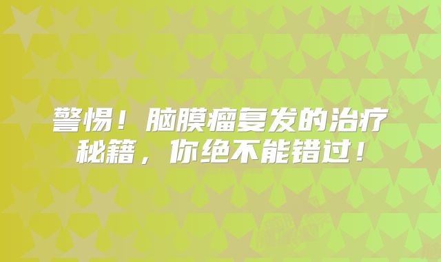警惕！脑膜瘤复发的治疗秘籍，你绝不能错过！