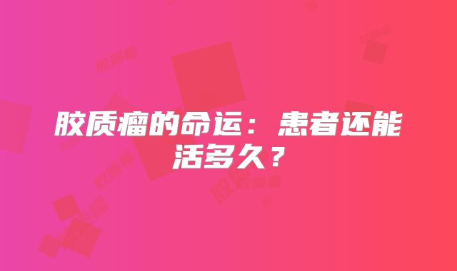 胶质瘤的命运：患者还能活多久？