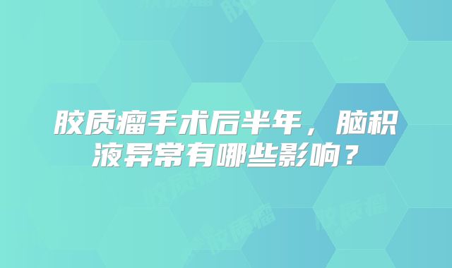 胶质瘤手术后半年，脑积液异常有哪些影响？