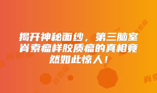 揭开神秘面纱，第三脑室脊索瘤样胶质瘤的真相竟然如此惊人！