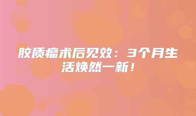胶质瘤术后见效：3个月生活焕然一新！