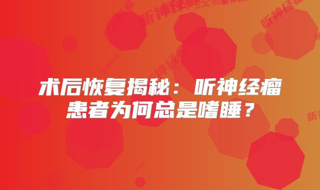 术后恢复揭秘：听神经瘤患者为何总是嗜睡？