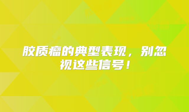 胶质瘤的典型表现，别忽视这些信号！