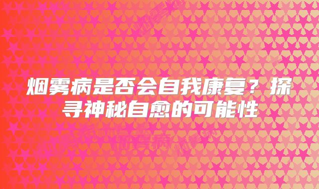 烟雾病是否会自我康复？探寻神秘自愈的可能性